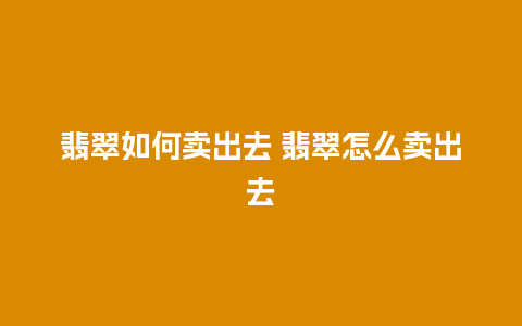 翡翠如何卖出去 翡翠怎么卖出去