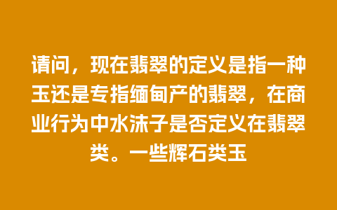 请问，现在翡翠的定义是指一种玉还是专指缅甸产的翡翠，在商业行为中水沫子是否定义在翡翠类。一些辉石类玉