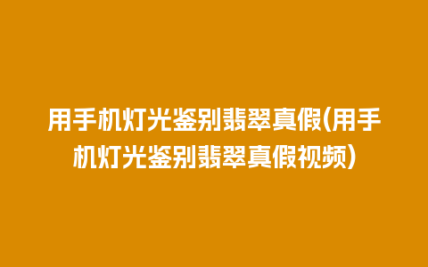 用手机灯光鉴别翡翠真假(用手机灯光鉴别翡翠真假视频)