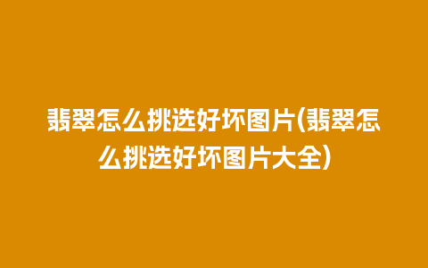 翡翠怎么挑选好坏图片(翡翠怎么挑选好坏图片大全)