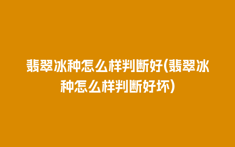 翡翠冰种怎么样判断好(翡翠冰种怎么样判断好坏)