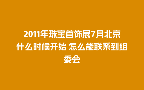 2011年珠宝首饰展7月北京什么时候开始 怎么能联系到组委会