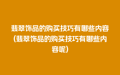 翡翠饰品的购买技巧有哪些内容(翡翠饰品的购买技巧有哪些内容呢)