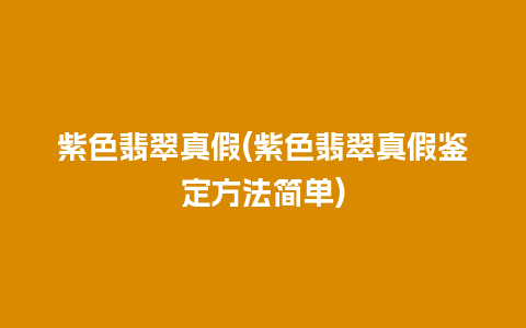 紫色翡翠真假(紫色翡翠真假鉴定方法简单)