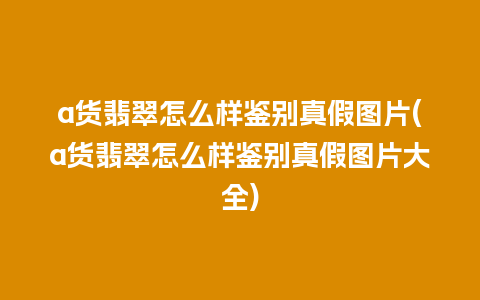 a货翡翠怎么样鉴别真假图片(a货翡翠怎么样鉴别真假图片大全)