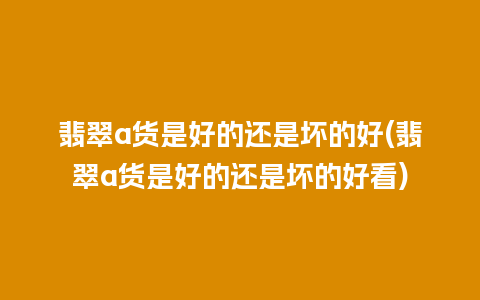 翡翠a货是好的还是坏的好(翡翠a货是好的还是坏的好看)