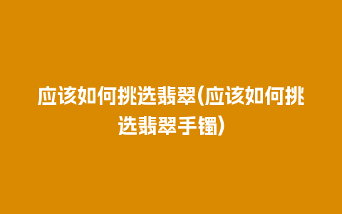 应该如何挑选翡翠(应该如何挑选翡翠手镯)