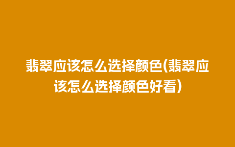 翡翠应该怎么选择颜色(翡翠应该怎么选择颜色好看)