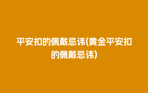 平安扣的佩戴忌讳(黄金平安扣的佩戴忌讳)