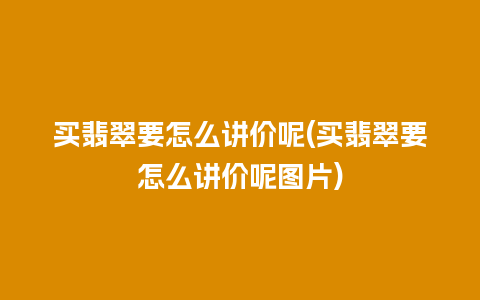 买翡翠要怎么讲价呢(买翡翠要怎么讲价呢图片)