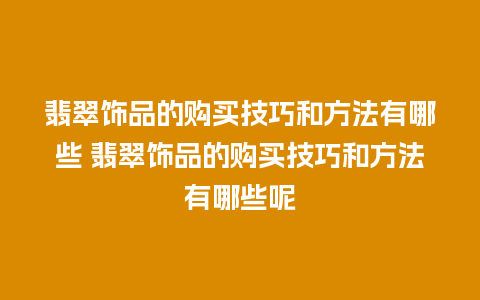 翡翠饰品的购买技巧和方法有哪些 翡翠饰品的购买技巧和方法有哪些呢