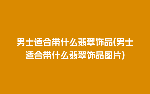 男士适合带什么翡翠饰品(男士适合带什么翡翠饰品图片)