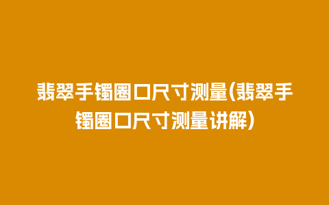 翡翠手镯圈口尺寸测量(翡翠手镯圈口尺寸测量讲解)