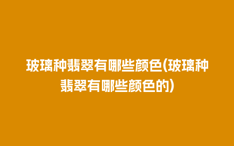 玻璃种翡翠有哪些颜色(玻璃种翡翠有哪些颜色的)