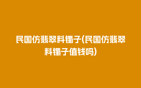 民国仿翡翠料镯子(民国仿翡翠料镯子值钱吗)