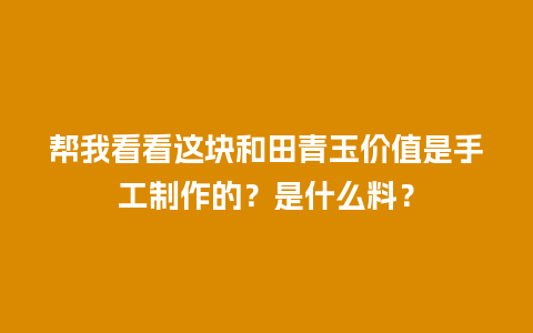 帮我看看这块和田青玉价值是手工制作的？是什么料？