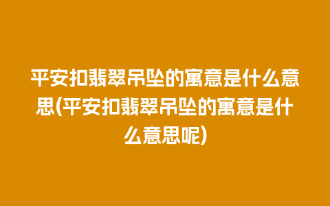 平安扣翡翠吊坠的寓意是什么意思(平安扣翡翠吊坠的寓意是什么意思呢)