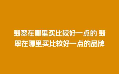 翡翠在哪里买比较好一点的 翡翠在哪里买比较好一点的品牌