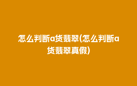 怎么判断a货翡翠(怎么判断a货翡翠真假)