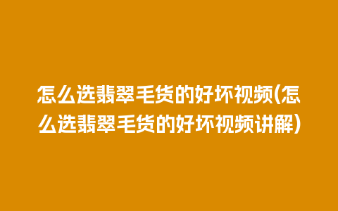 怎么选翡翠毛货的好坏视频(怎么选翡翠毛货的好坏视频讲解)