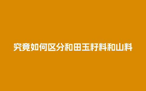 究竟如何区分和田玉籽料和山料