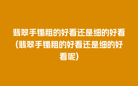 翡翠手镯粗的好看还是细的好看(翡翠手镯粗的好看还是细的好看呢)