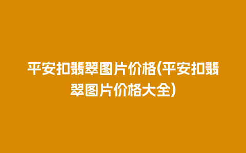 平安扣翡翠图片价格(平安扣翡翠图片价格大全)