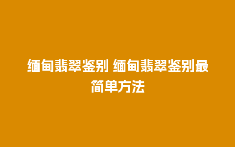 缅甸翡翠鉴别 缅甸翡翠鉴别最简单方法