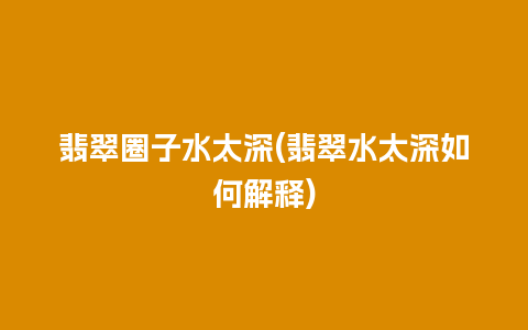 翡翠圈子水太深(翡翠水太深如何解释)