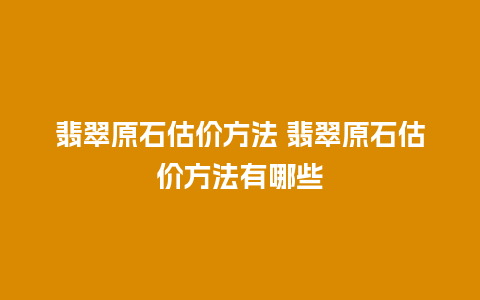 翡翠原石估价方法 翡翠原石估价方法有哪些