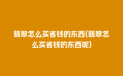 翡翠怎么买省钱的东西(翡翠怎么买省钱的东西呢)