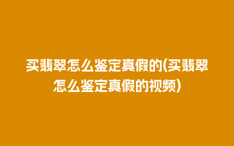 买翡翠怎么鉴定真假的(买翡翠怎么鉴定真假的视频)