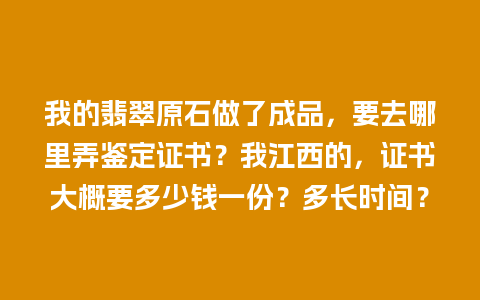 我的翡翠原石做了成品，要去哪里弄鉴定证书？我江西的，证书大概要多少钱一份？多长时间？