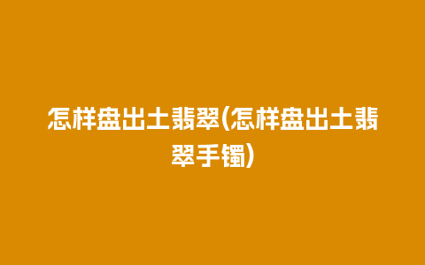 怎样盘出土翡翠(怎样盘出土翡翠手镯)