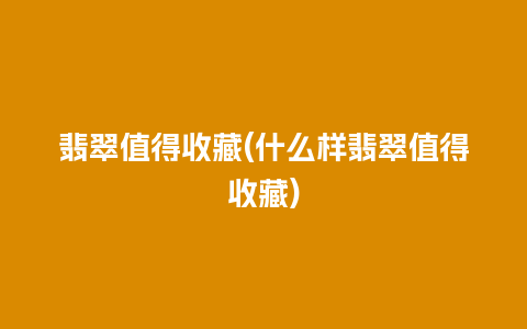 翡翠值得收藏(什么样翡翠值得收藏)