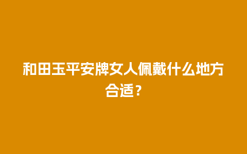 和田玉平安牌女人佩戴什么地方合适？