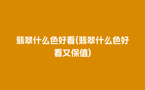 翡翠什么色好看(翡翠什么色好看又保值)