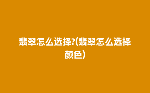 翡翠怎么选择?(翡翠怎么选择颜色)