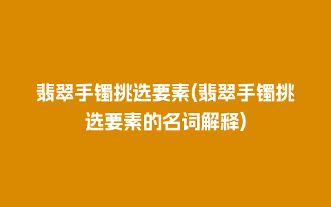 翡翠手镯挑选要素(翡翠手镯挑选要素的名词解释)