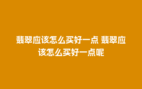 翡翠应该怎么买好一点 翡翠应该怎么买好一点呢