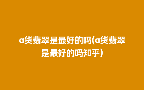 a货翡翠是最好的吗(a货翡翠是最好的吗知乎)