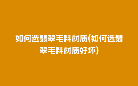 如何选翡翠毛料材质(如何选翡翠毛料材质好坏)