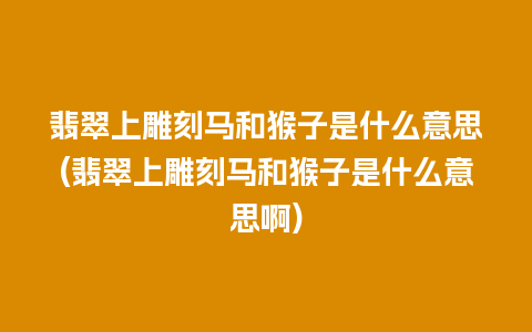 翡翠上雕刻马和猴子是什么意思(翡翠上雕刻马和猴子是什么意思啊)