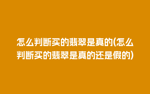 怎么判断买的翡翠是真的(怎么判断买的翡翠是真的还是假的)