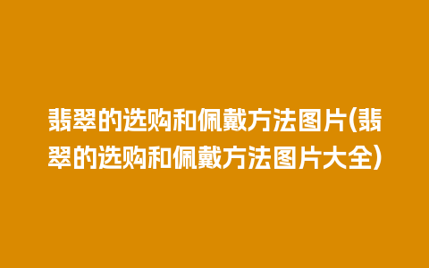 翡翠的选购和佩戴方法图片(翡翠的选购和佩戴方法图片大全)