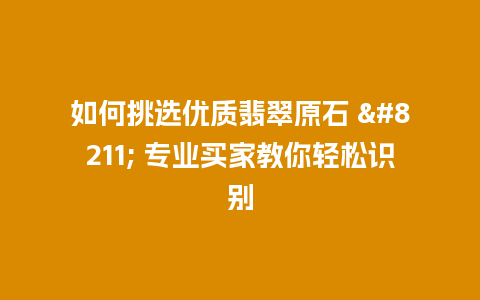 如何挑选优质翡翠原石 – 专业买家教你轻松识别