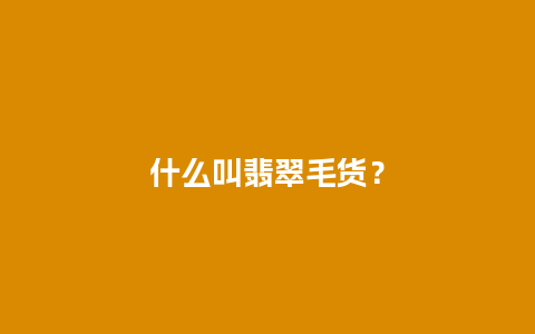 什么叫翡翠毛货？