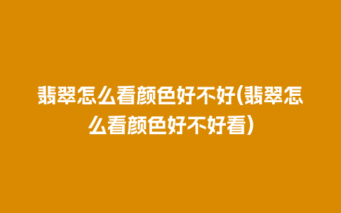 翡翠怎么看颜色好不好(翡翠怎么看颜色好不好看)