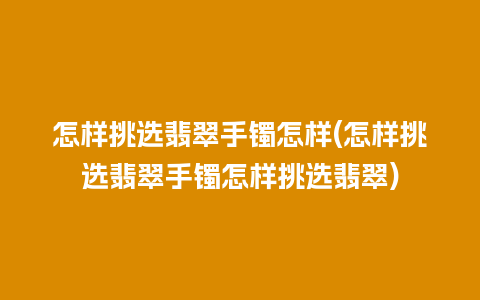 怎样挑选翡翠手镯怎样(怎样挑选翡翠手镯怎样挑选翡翠)