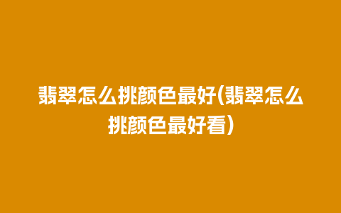 翡翠怎么挑颜色最好(翡翠怎么挑颜色最好看)